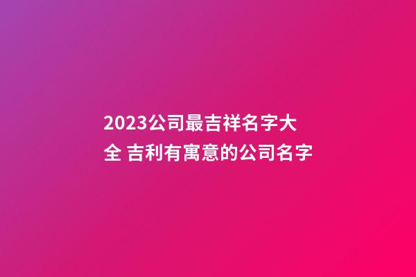 2023公司最吉祥名字大全 吉利有寓意的公司名字-第1張-公司起名-玄機(jī)派